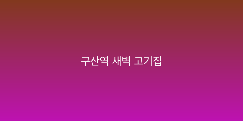 구산역 새벽 고기집