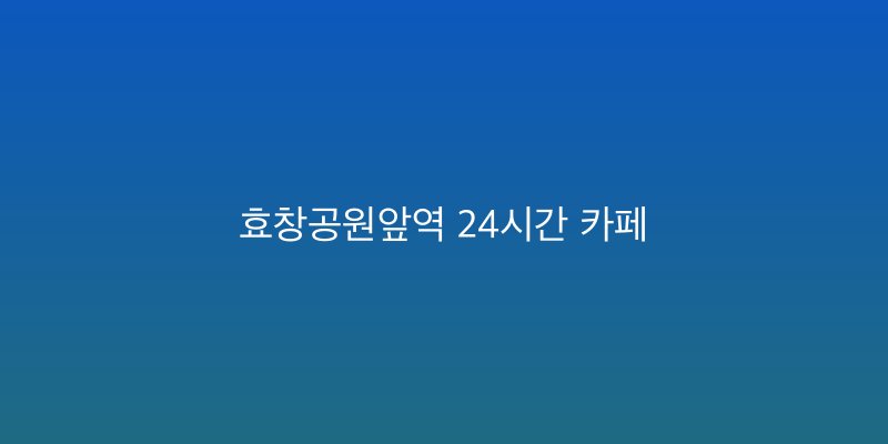 효창공원앞역 24시간 카페